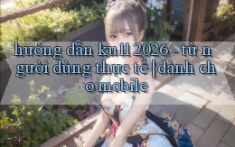 hướng dẫn ku11 2026   từ người dùng thực tế dành cho mobile