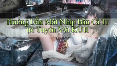 hướng dẫn mất nhịp bắn cá trực tuyến với ku11
