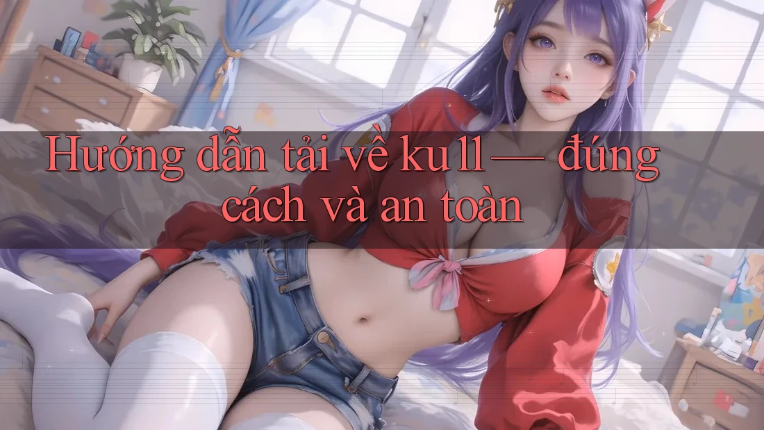 Hướng dẫn tải về ku11 — đúng cách và an toàn