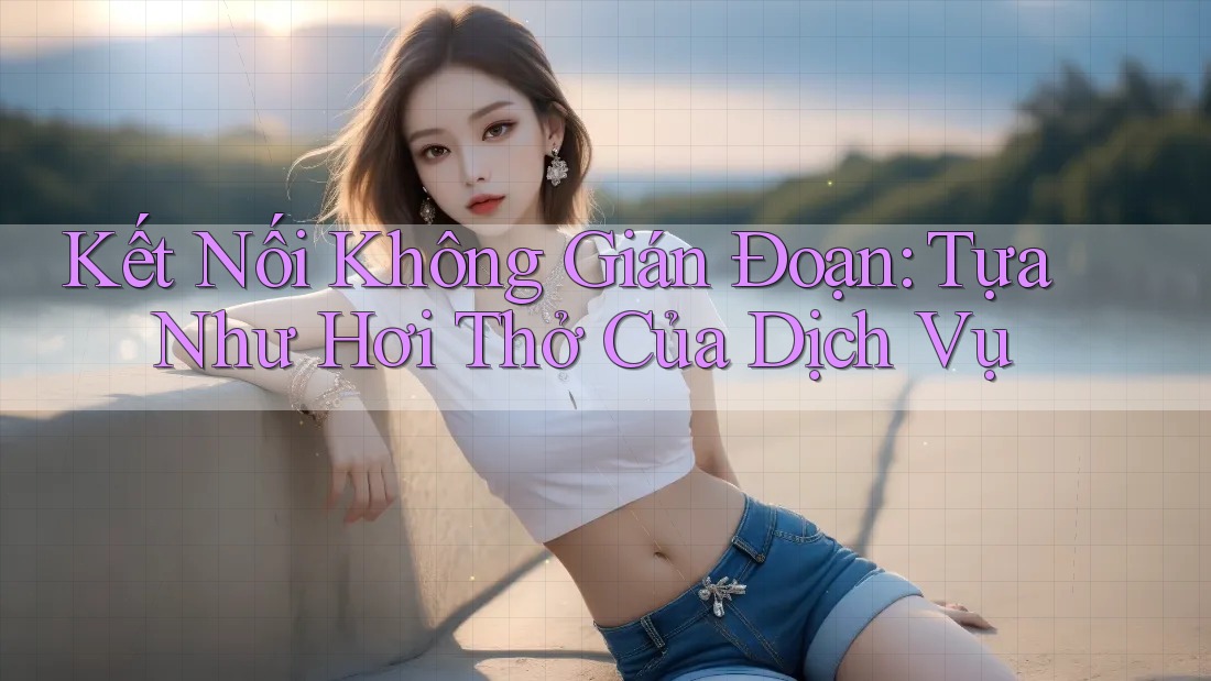 Kết Nối Không Gián Đoạn: Tựa Như Hơi Thở Của Dịch Vụ