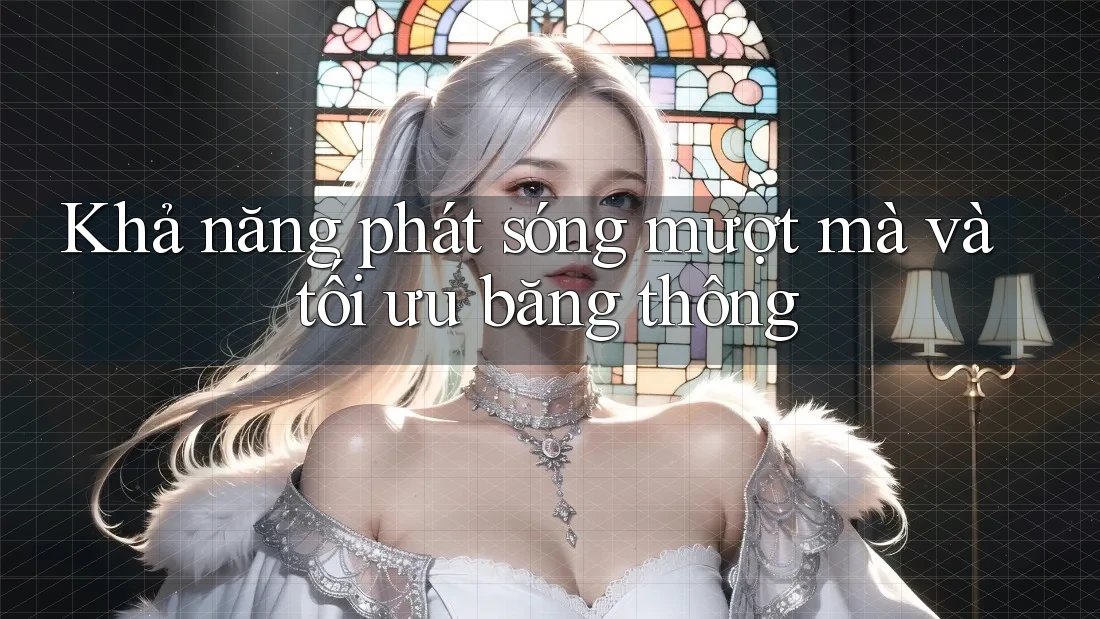 Khả năng phát sóng mượt mà và tối ưu băng thông Khả năng phát sóng mượt mà và tối ưu băng thông