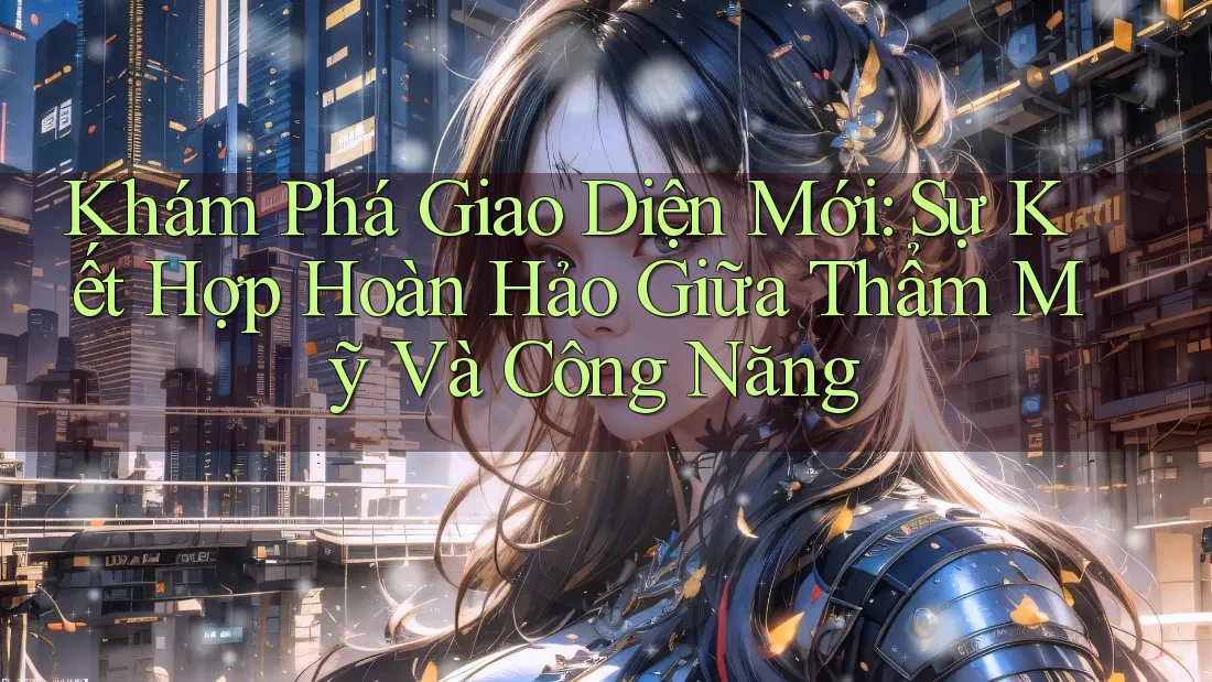 Khám Phá Giao Diện Mới: Sự Kết Hợp Hoàn Hảo Giữa Thẩm Mỹ Và Công Năng