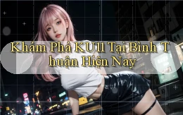 khám phá ku11 tại Bình Thuận hiện nay
