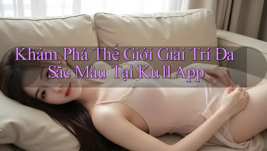 Khám Phá Thế Giới Giải Trí Đa Sắc Màu Tại Ku11 App