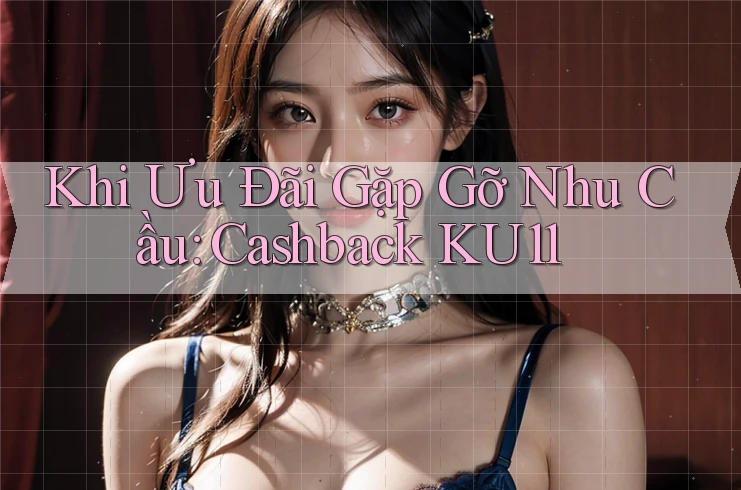 Khi Ưu Đãi Gặp Gỡ Nhu Cầu: Cashback KU11