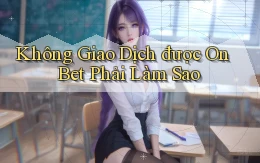 không giao dịch được on bet phải làm sao