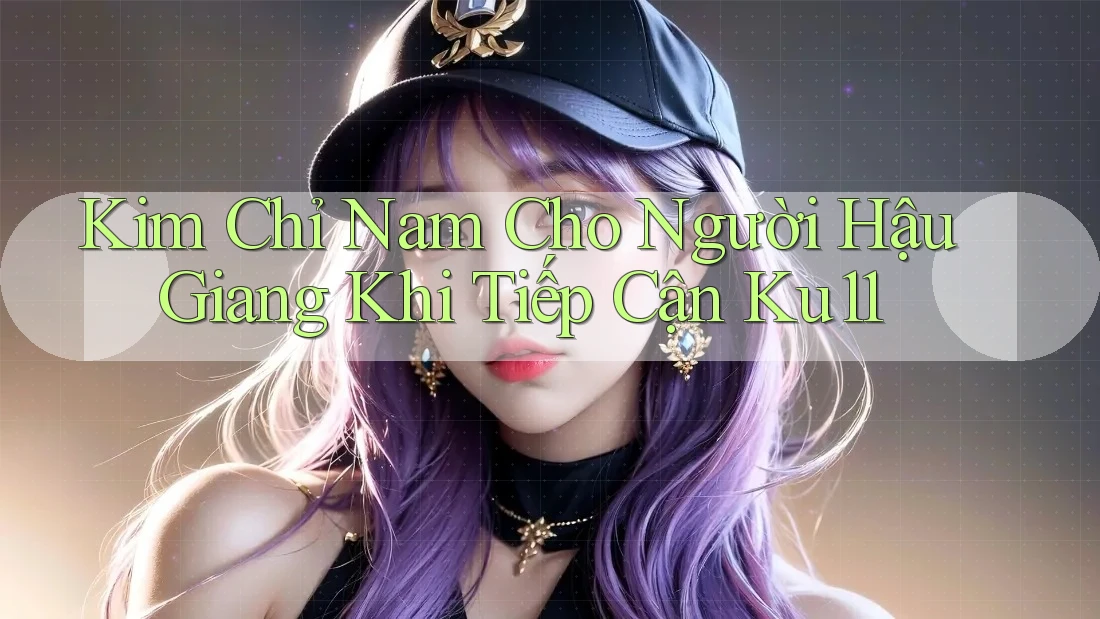 Kim Chỉ Nam Cho Người Hậu Giang Khi Tiếp Cận Ku11