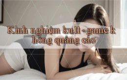 Kinh nghiệm ku11   game không quảng cáo