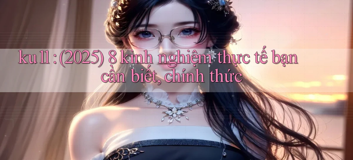ku11 (2025) 8 kinh nghiệm thực tế bạn cần biết, chính thức