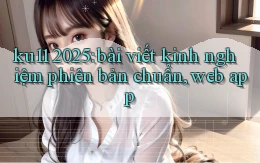 ku11 2025 bài viết kinh nghiệm phiên bản chuẩn, web app