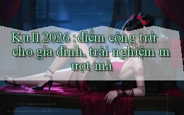 Ku11 2026 điểm cộng trừ cho gia đình, trải nghiệm mượt mà