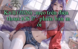 Ku11 (2026) mẹo trên điện thoại iOS 17   phiên bản mới