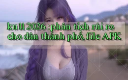 ku11 2026 phân tích rủi ro cho dân thành phố, file APK