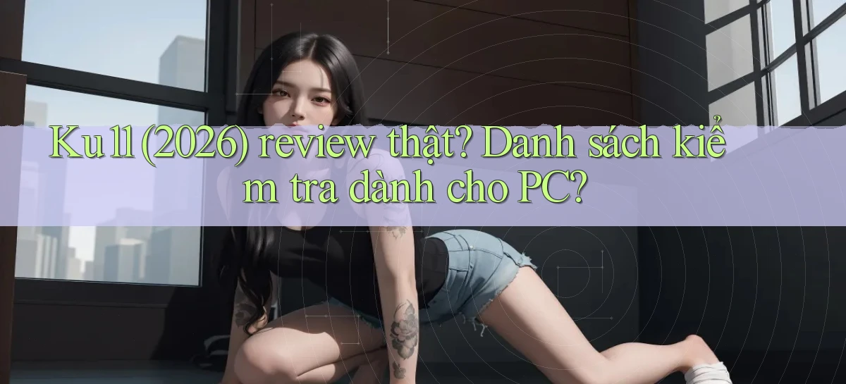 ku11 (2026) review thật danh sách kiểm tra dành cho PC