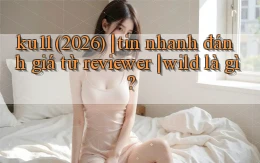ku11 (2026) tin nhanh đánh giá từ reviewer wild là gì
