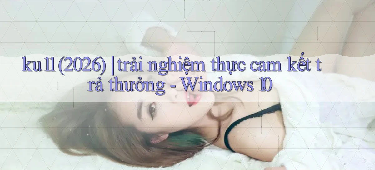 ku11 (2026) trải nghiệm thực cam kết trả thưởng   Windows 10