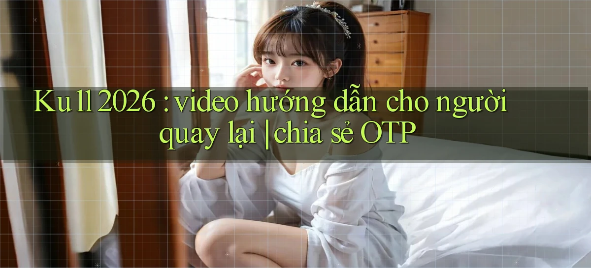 Ku11 2026 video hướng dẫn cho người quay lại chia sẻ OTP