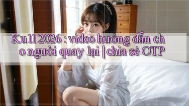 Ku11 2026 video hướng dẫn cho người quay lại chia sẻ OTP