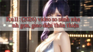 Ku11 (2026) video so sánh nhanh gọn, giao diện thân thiện
