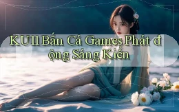 ku11  bắn cá games phát động sáng kiến