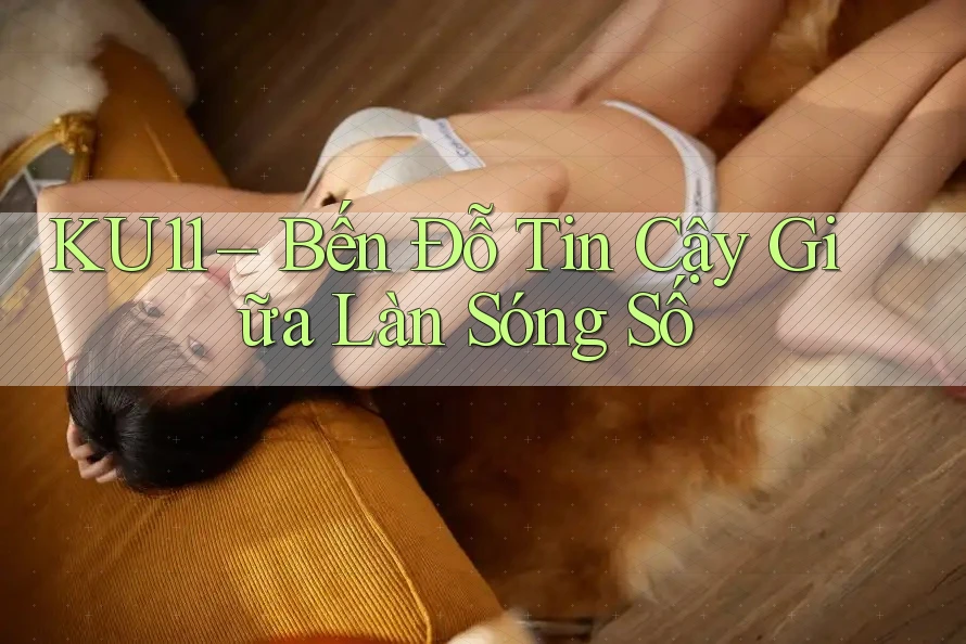 KU11 – Bến Đỗ Tin Cậy Giữa Làn Sóng Số