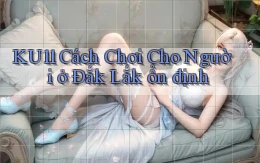 ku11 cách chơi cho người ở Đắk Lắk ổn định
