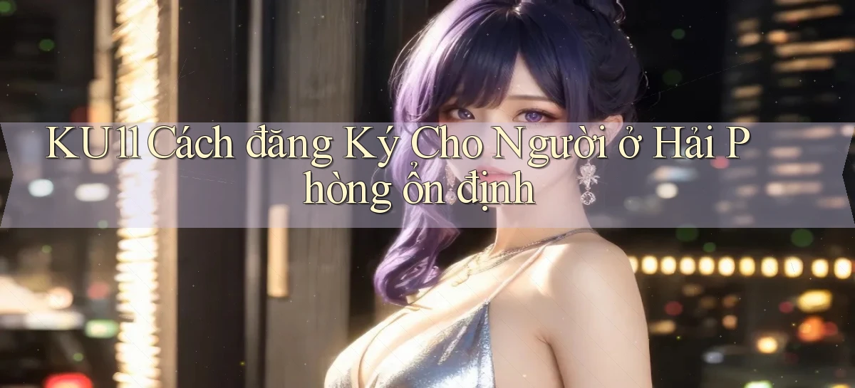 ku11 cách đăng ký cho người ở Hải Phòng ổn định