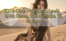 ku11 cách nạp cho người ở Hà Giang trải nghiệm tích cực