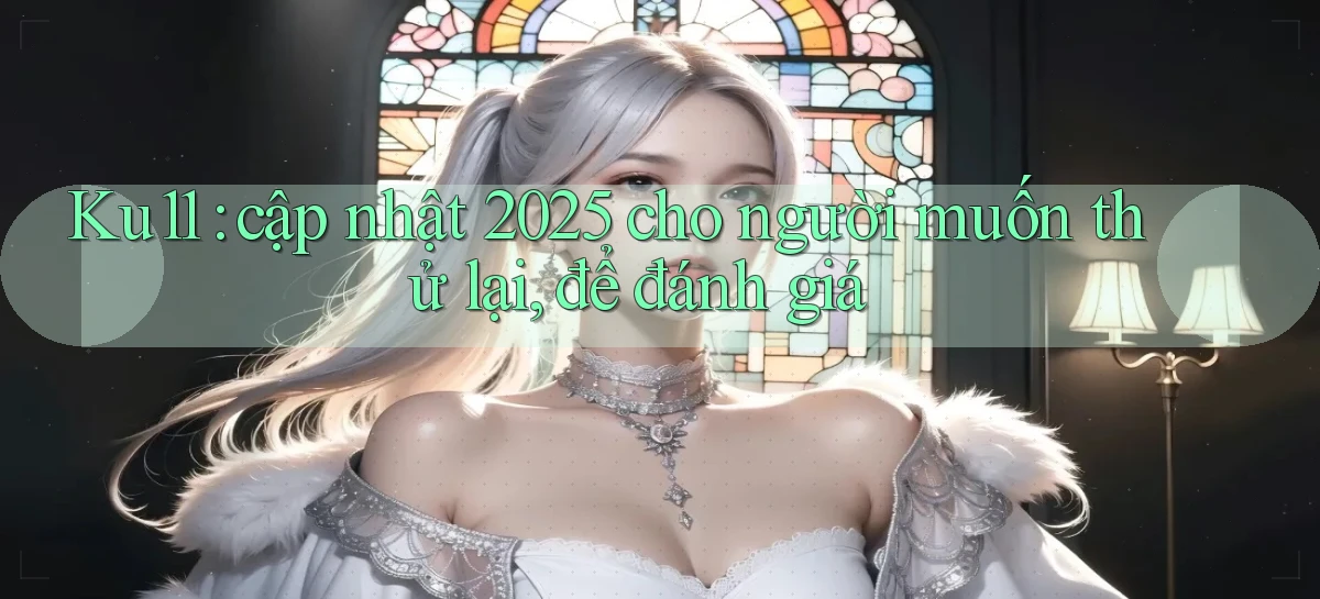 Ku11 cập nhật 2025 cho người muốn thử lại, để đánh giá