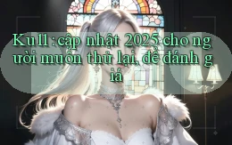 Ku11 cập nhật 2025 cho người muốn thử lại, để đánh giá