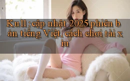 Ku11 cập nhật 2025 phiên bản tiếng Việt, cách chơi tài xỉu