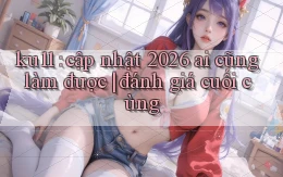 ku11 cập nhật 2026 ai cũng làm được đánh giá cuối cùng