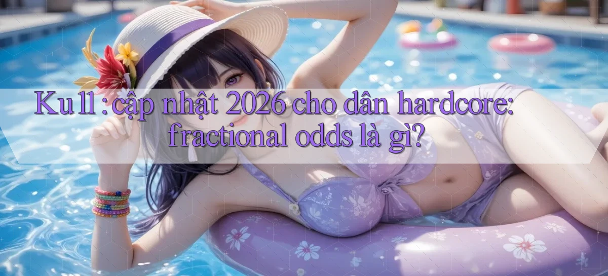 Ku11 cập nhật 2026 cho dân hardcore fractional odds là gì