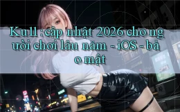 Ku11 cập nhật 2026 cho người chơi lâu năm   iOS   bảo mật