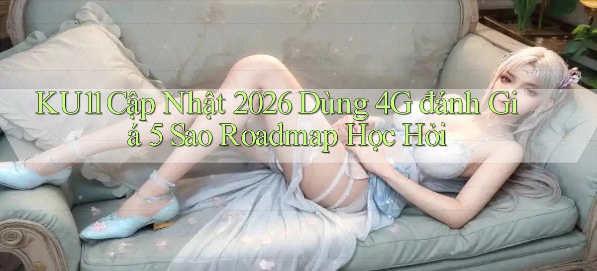 ku11 cập nhật 2026 dùng 4G đánh giá 5 sao   roadmap học hỏi