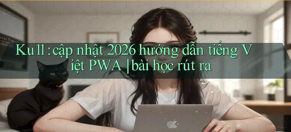 Ku11 cập nhật 2026 hướng dẫn tiếng Việt PWA bài học rút ra