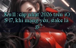 Ku11 cập nhật 2026 trên iOS 17, khi mạng yếu, stake là gì