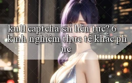 ku11 captcha sai liên tục 6 kinh nghiệm thực tế khắc phục