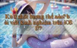 Ku11 chất lượng thế nào bài viết kinh nghiệm trên iOS 17