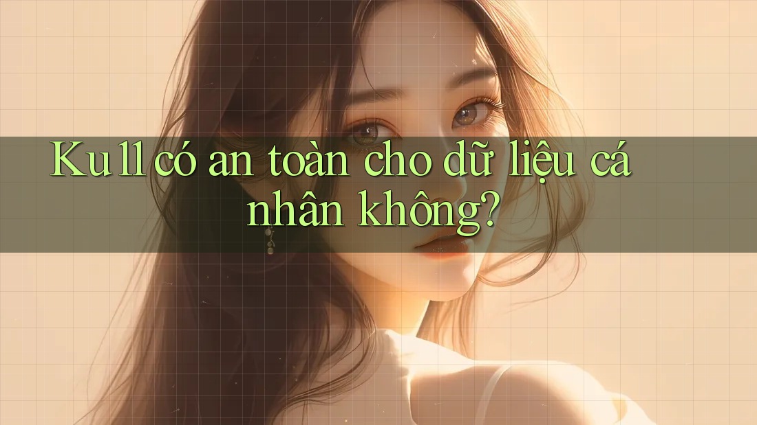 Ku11 có an toàn cho dữ liệu cá nhân không?