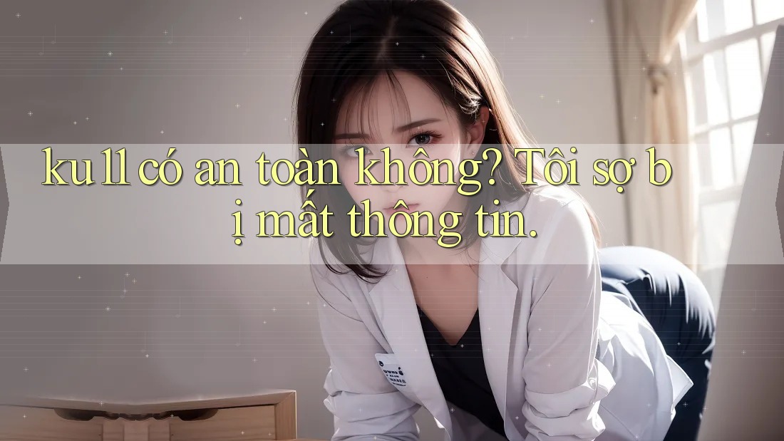 ku11 có an toàn không? Tôi sợ bị mất thông tin.