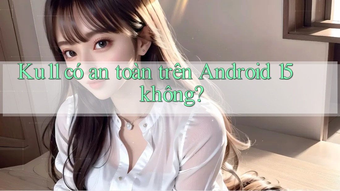 Ku11 có an toàn trên Android 15 không? Ku11 có an toàn trên Android 15 không?
