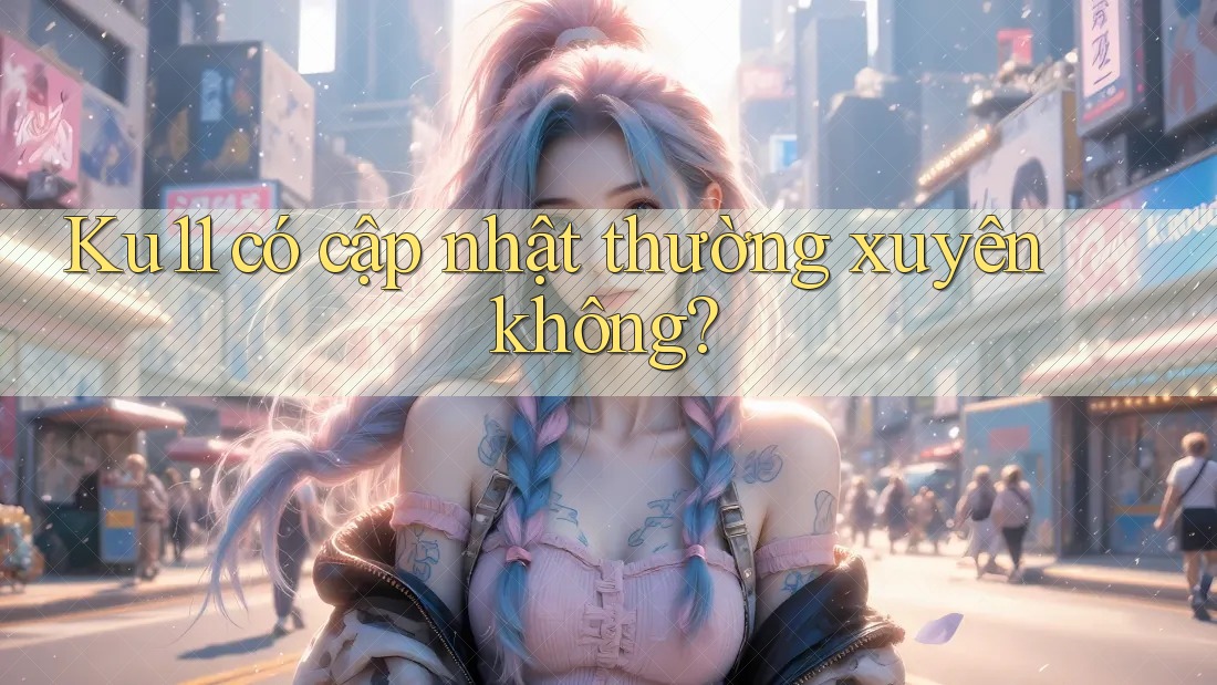 Ku11 có cập nhật thường xuyên không?