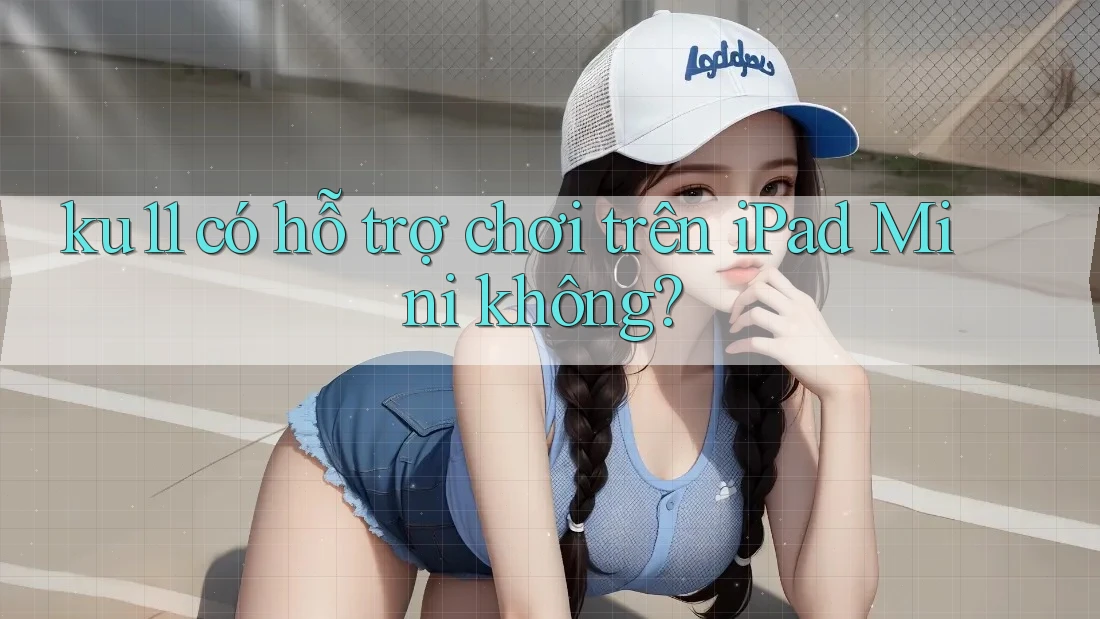 ku11 có hỗ trợ chơi trên iPad Mini không?