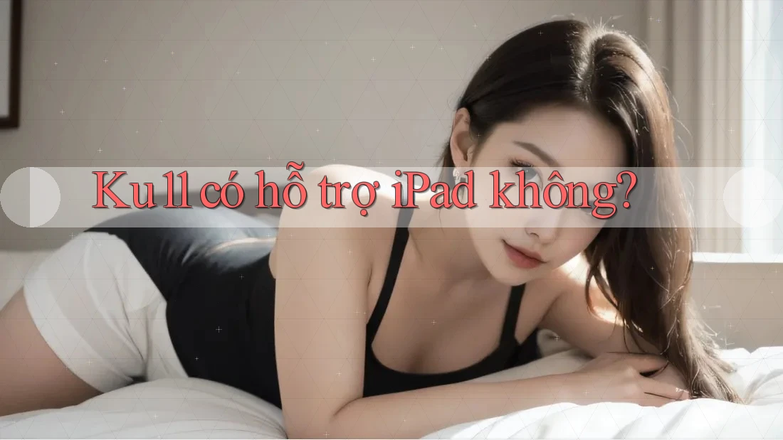 Ku11 có hỗ trợ iPad không?
