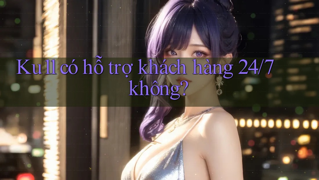 Ku11 có hỗ trợ khách hàng 24/7 không?