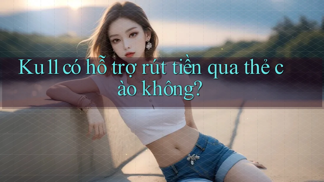 Ku11 có hỗ trợ rút tiền qua thẻ cào không? Ku11 có hỗ trợ rút tiền qua thẻ cào không?
