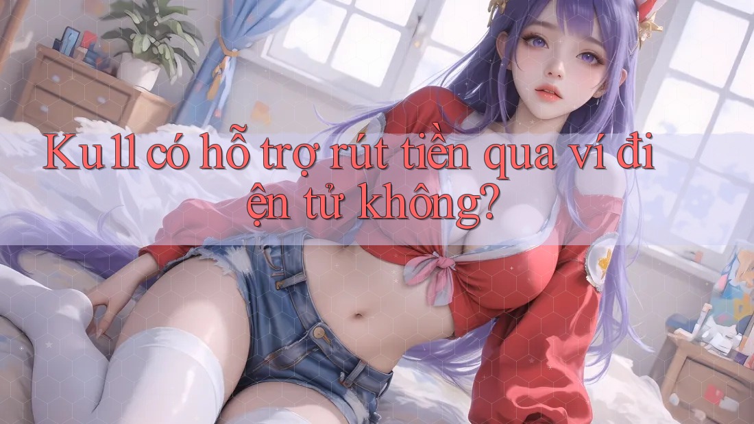 Ku11 có hỗ trợ rút tiền qua ví điện tử không? Ku11 có hỗ trợ rút tiền qua ví điện tử không?