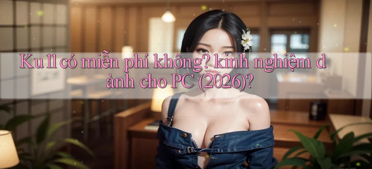 Ku11 có miễn phí không kinh nghiệm dành cho PC (2026)