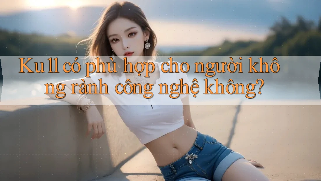 Ku11 có phù hợp cho người không rành công nghệ không?